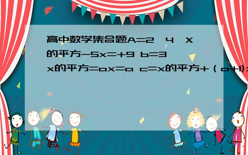 高中数学集合题A=2,4,X的平方-5x=+9 b=3,x的平方=ax=a c=x的平方+（a+1)x-3,1求当A等于234时x等于多少 求当2属于b b正包含于a时a和x是多少求当b=c时 a和x是多少