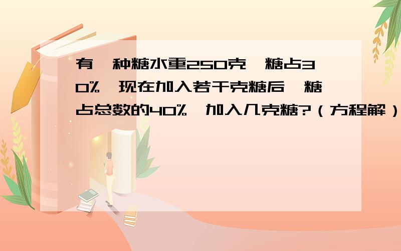 有一种糖水重250克,糖占30%,现在加入若干克糖后,糖占总数的40%,加入几克糖?（方程解）