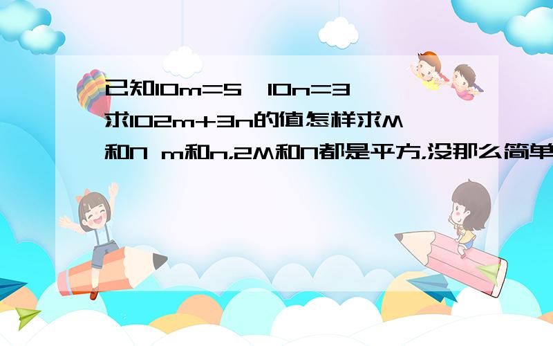 已知10m=5,10n=3,求102m+3n的值怎样求M和N m和n，2M和N都是平方，没那么简单的