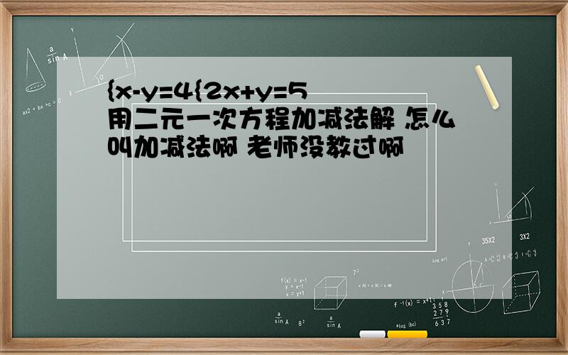 {x-y=4{2x+y=5 用二元一次方程加减法解 怎么叫加减法啊 老师没教过啊