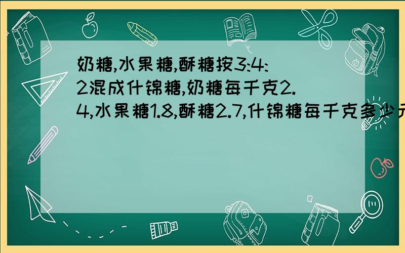 奶糖,水果糖,酥糖按3:4:2混成什锦糖,奶糖每千克2.4,水果糖1.8,酥糖2.7,什锦糖每千克多少元