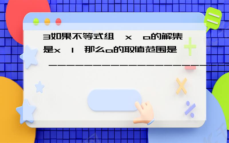 3如果不等式组｛x＞a的解集是x＞1,那么a的取值范围是 ______________________x＞1 x＞1