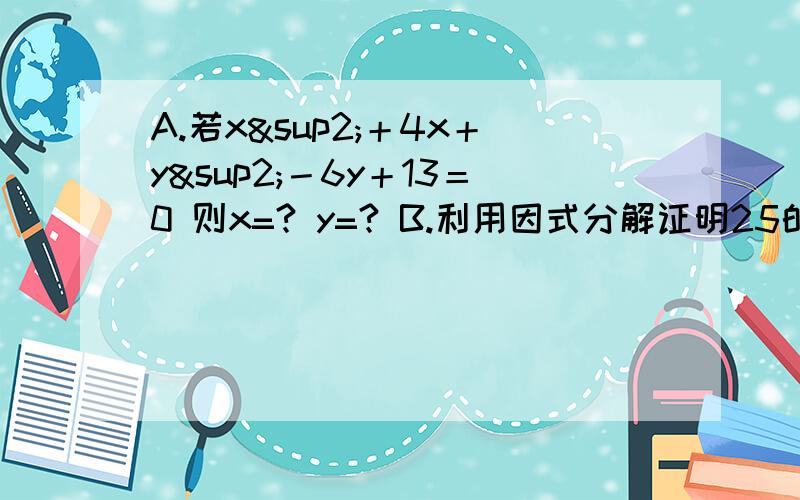 A.若x²＋4x＋y²－6y＋13＝0 则x=? y=? B.利用因式分解证明25的七次方-5的十二次方能被120整除A.若x²＋4x＋y²－6y＋13＝0 则x=?  y=?B.利用因式分解证明25的七次方-5的十二次方能被120整除