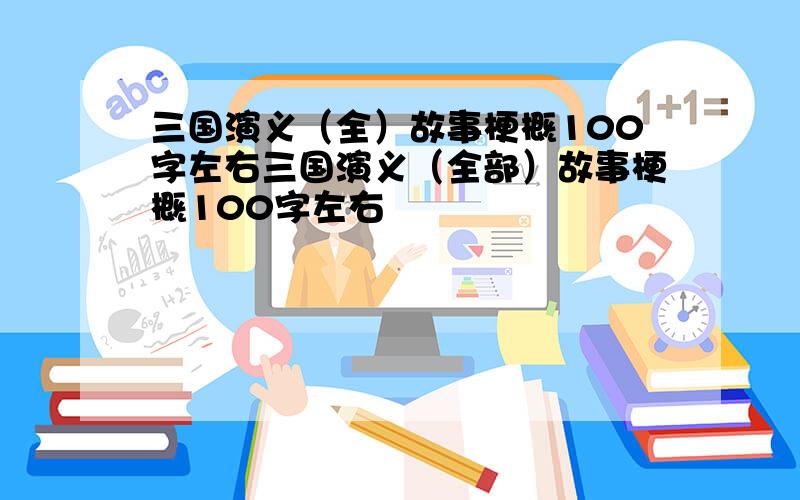 三国演义（全）故事梗概100字左右三国演义（全部）故事梗概100字左右