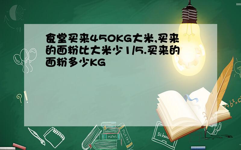 食堂买来450KG大米,买来的面粉比大米少1/5.买来的面粉多少KG