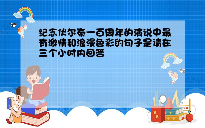 纪念伏尔泰一百周年的演说中最有激情和浪漫色彩的句子是请在三个小时内回答