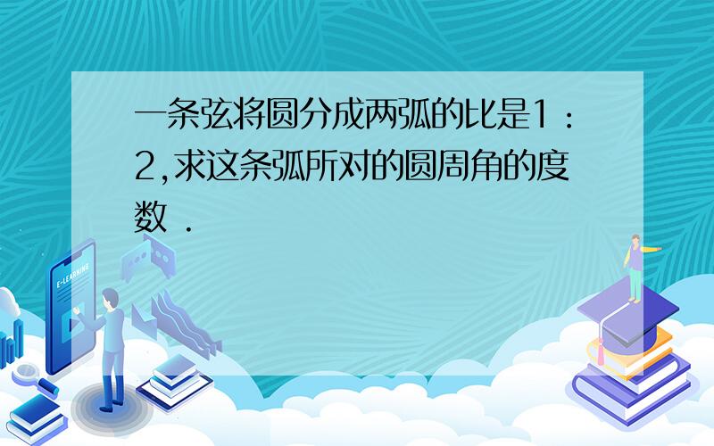 一条弦将圆分成两弧的比是1：2,求这条弧所对的圆周角的度数 .