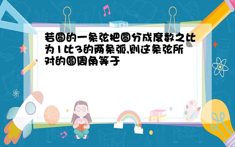 若圆的一条弦把圆分成度数之比为1比3的两条弧,则这条弦所对的圆周角等于