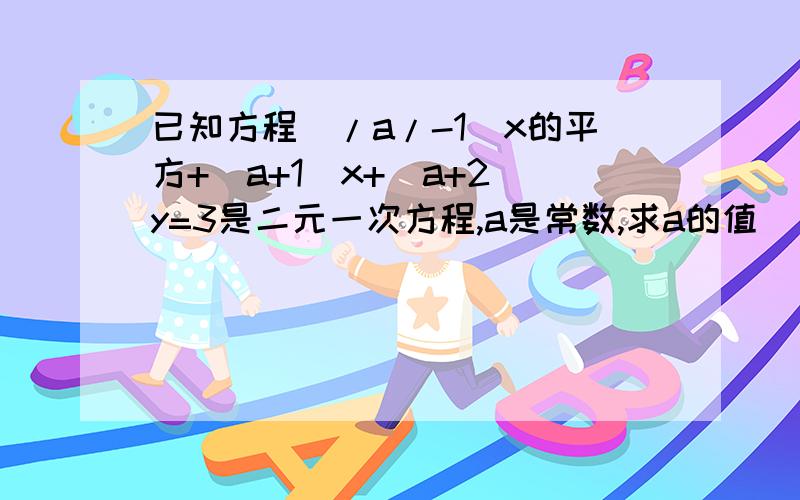 已知方程(/a/-1)x的平方+(a+1)x+(a+2）y=3是二元一次方程,a是常数,求a的值