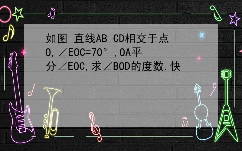 如图 直线AB CD相交于点O,∠EOC=70°,OA平分∠EOC,求∠BOD的度数.快