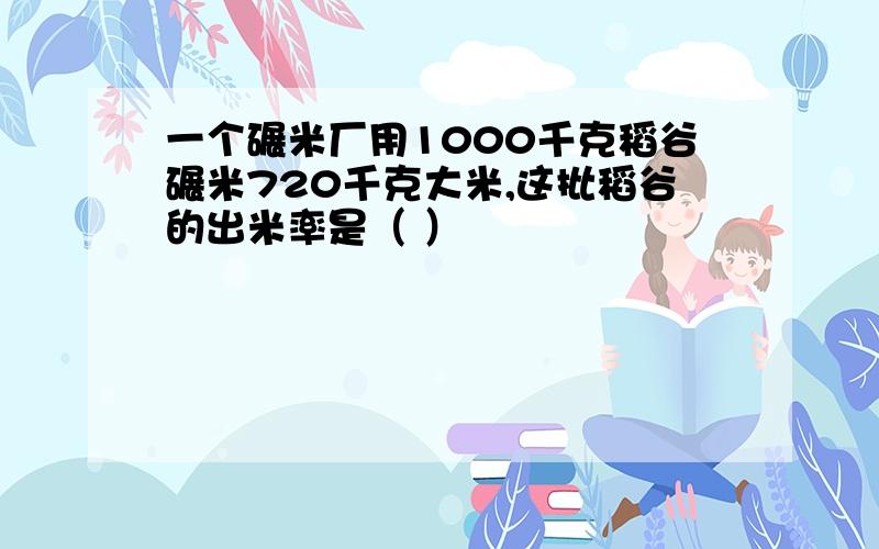 一个碾米厂用1000千克稻谷碾米720千克大米,这批稻谷的出米率是（ ）