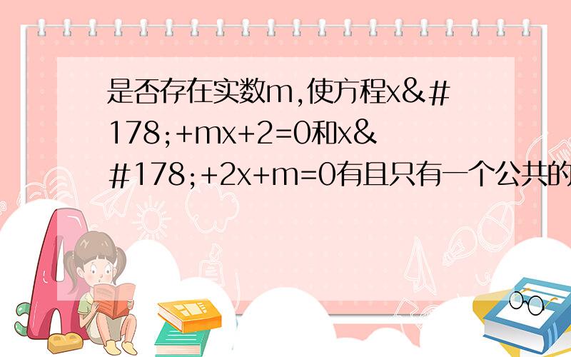 是否存在实数m,使方程x²+mx+2=0和x²+2x+m=0有且只有一个公共的实数根,如果存在,求出这个实数及两个方程的公共实数根,如果不存在,说明理由. 求解