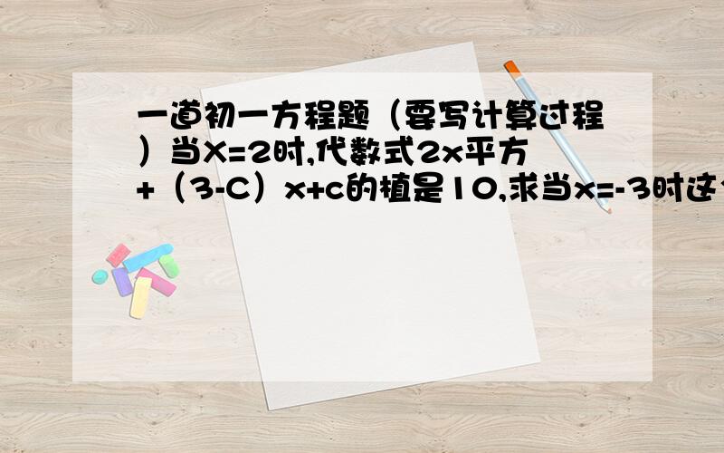 一道初一方程题（要写计算过程）当X=2时,代数式2x平方+（3-C）x+c的植是10,求当x=-3时这个代数式的植.写哈计算过程