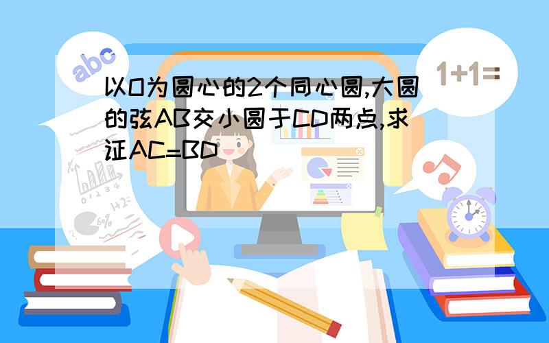 以O为圆心的2个同心圆,大圆的弦AB交小圆于CD两点,求证AC=BD