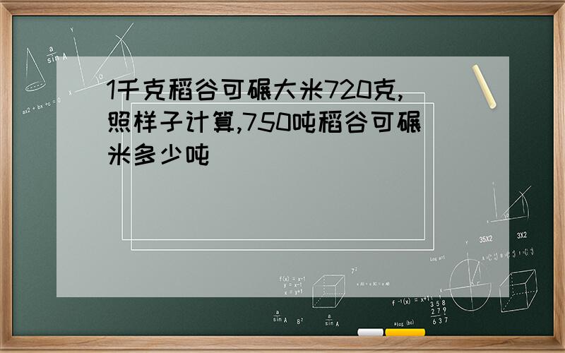 1千克稻谷可碾大米720克,照样子计算,750吨稻谷可碾米多少吨