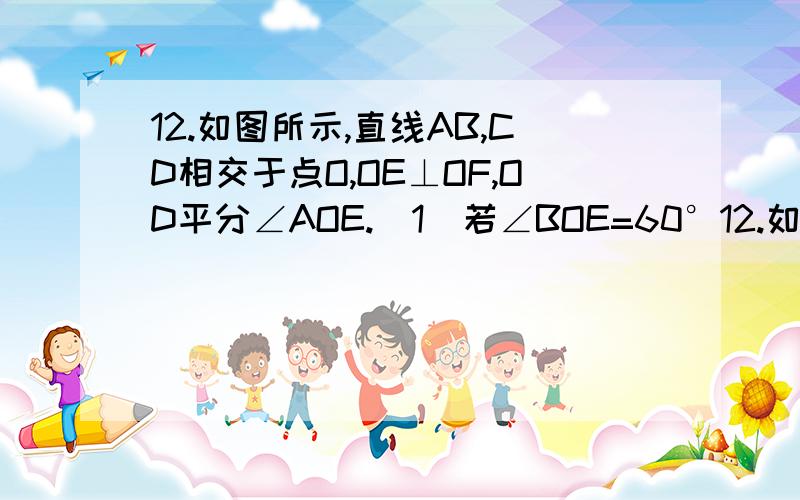 12.如图所示,直线AB,CD相交于点O,OE⊥OF,OD平分∠AOE.（1）若∠BOE=60°12.如图所示,直线AB,CD相交于点O,OE⊥OF,OD平分∠AOE.（1）若∠BOE=60°,求∠COF的度数.（2）若∠BOE=x°,用含x的代数式表示∠COF的度