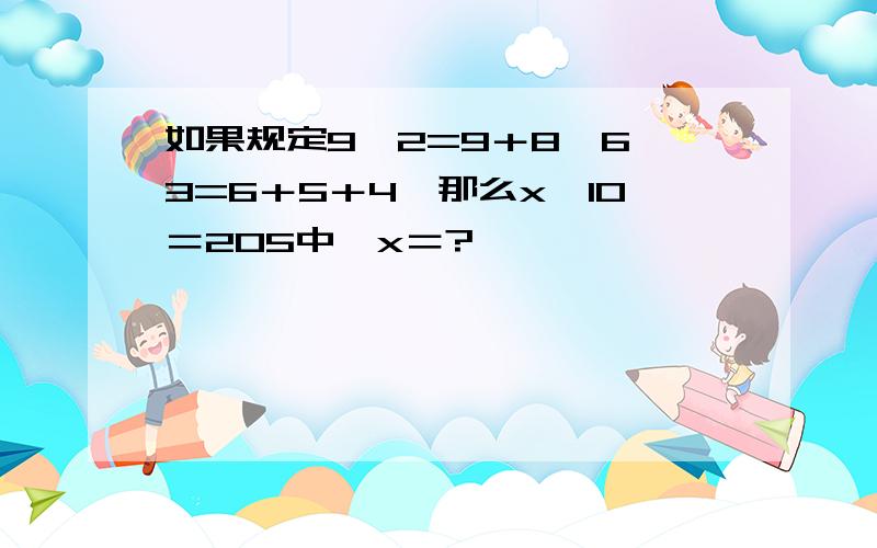 如果规定9△2=9＋8,6△3=6＋5＋4,那么x△10＝205中,x＝?