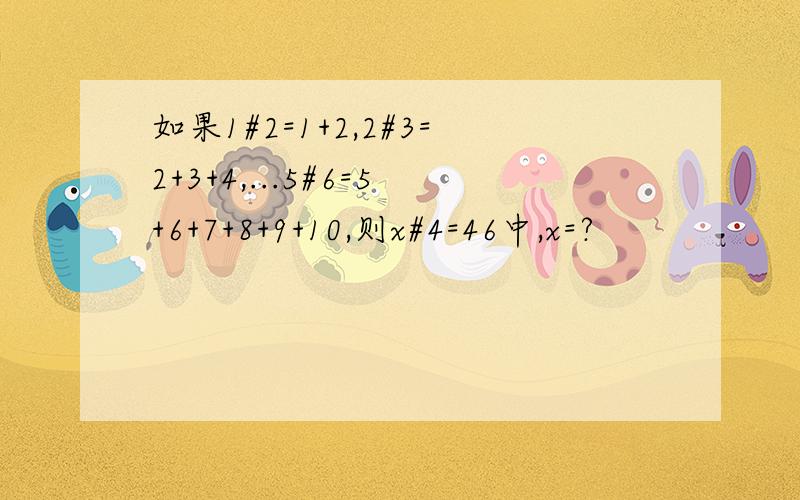 如果1#2=1+2,2#3=2+3+4,...5#6=5+6+7+8+9+10,则x#4=46中,x=?