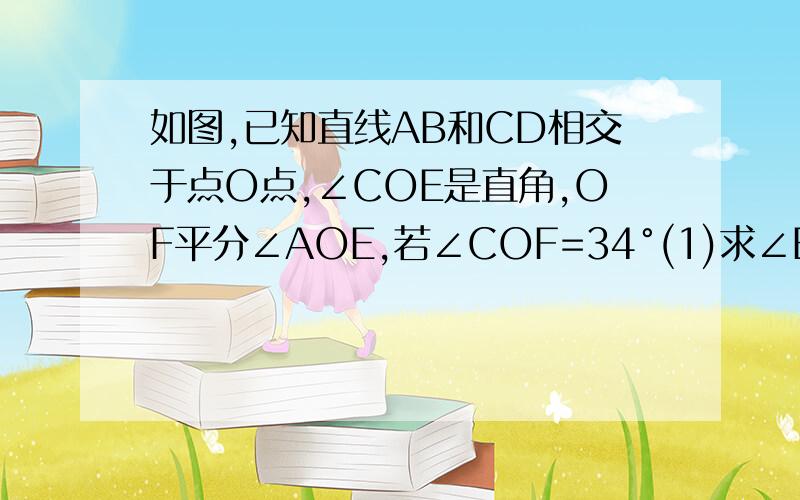 如图,已知直线AB和CD相交于点O点,∠COE是直角,OF平分∠AOE,若∠COF=34°(1)求∠EOF的度数 （2）求∠BOE的度数 （3）求∠BOD的度数（需要因为所以 ）