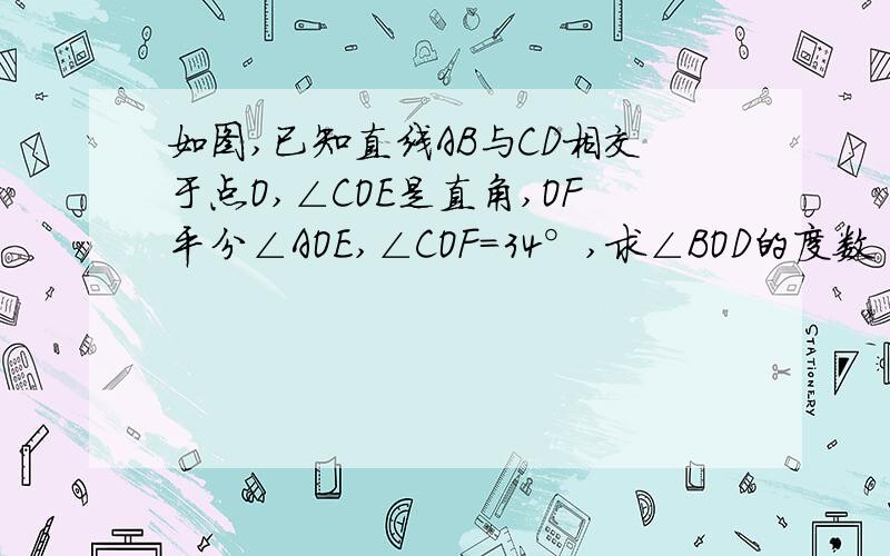 如图,已知直线AB与CD相交于点O,∠COE是直角,OF平分∠AOE,∠COF=34°,求∠BOD的度数