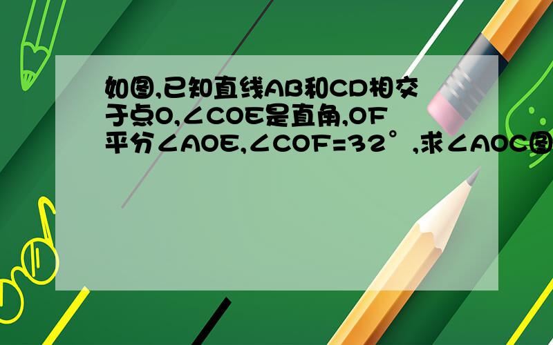 如图,已知直线AB和CD相交于点O,∠COE是直角,OF平分∠AOE,∠COF=32°,求∠AOC图上的“34°”应是“32°”