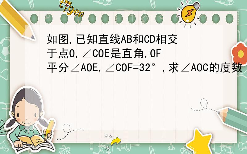 如图,已知直线AB和CD相交于点O,∠COE是直角,OF平分∠AOE,∠COF=32°,求∠AOC的度数