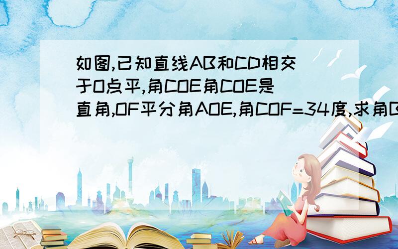 如图,已知直线AB和CD相交于O点平,角COE角COE是直角,OF平分角AOE,角COF=34度,求角BOE