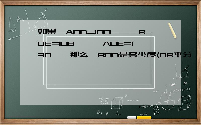 如果∠AOD=100°,∠BOE=108°,∠AOE=130°,那么∠BOD是多少度(OB平分∠AOE,OD平分∠EOC)