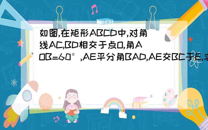 如图,在矩形ABCD中,对角线AC,BD相交于点O,角AOB=60°,AE平分角BAD,AE交BC于E,求角BOE的度数