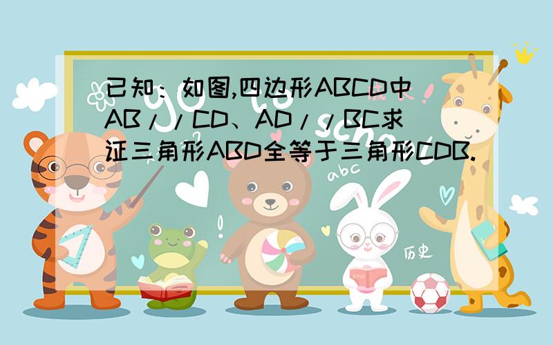 已知：如图,四边形ABCD中AB//CD、AD//BC求证三角形ABD全等于三角形CDB.