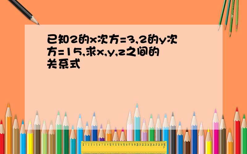 已知2的x次方=3,2的y次方=15,求x,y,z之间的关系式