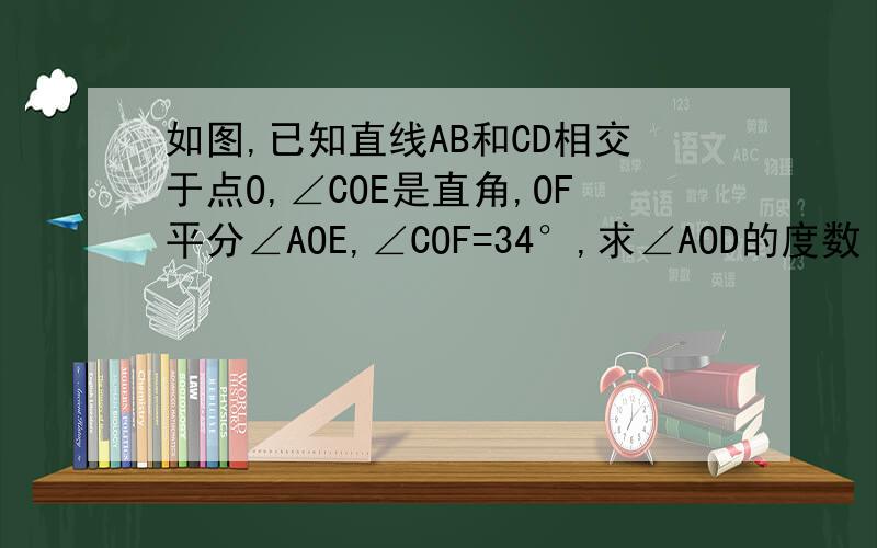 如图,已知直线AB和CD相交于点O,∠COE是直角,OF平分∠AOE,∠COF=34°,求∠AOD的度数