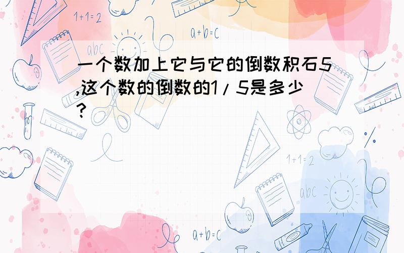 一个数加上它与它的倒数积石5,这个数的倒数的1/5是多少?