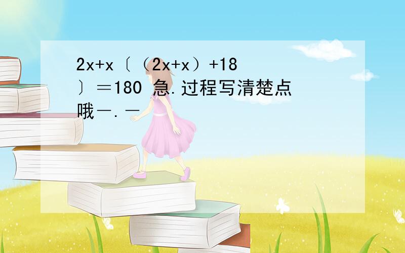 2x+x〔（2x+x）+18〕＝180 急.过程写清楚点哦－.－