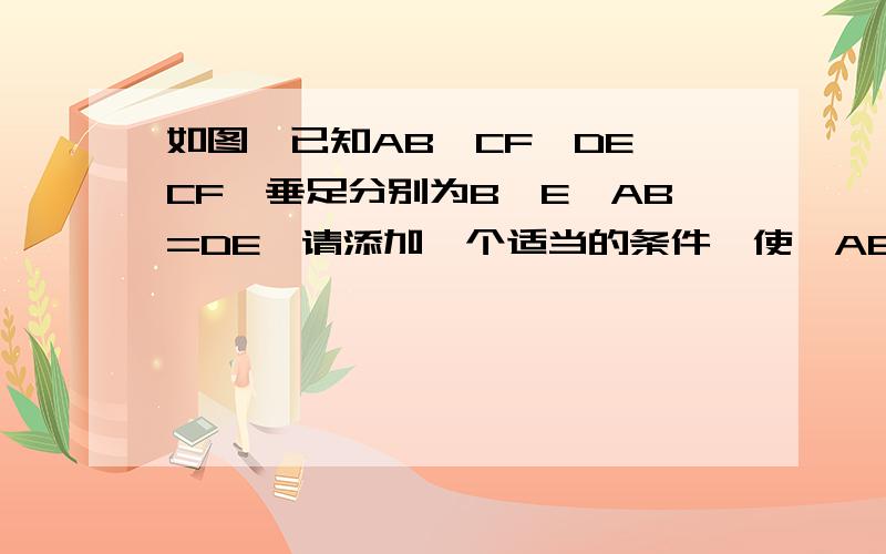 如图,已知AB⊥CF,DE⊥CF,垂足分别为B,E,AB=DE,请添加一个适当的条件,使△ABF≌△DEC,并证明.图：