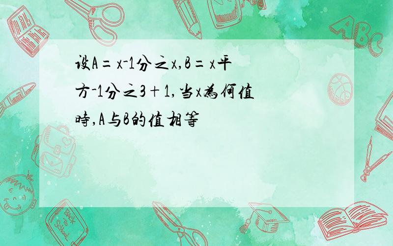 设A=x-1分之x,B=x平方-1分之3+1,当x为何值时,A与B的值相等