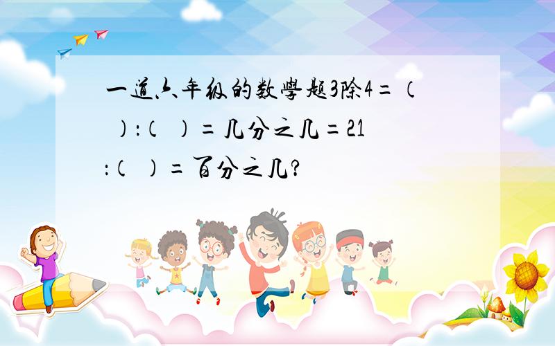 一道六年级的数学题3除4=（ ）：（ ）=几分之几=21：（ ）=百分之几?