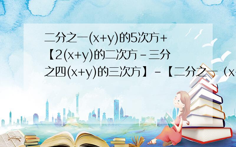 二分之一(x+y)的5次方+【2(x+y)的二次方-三分之四(x+y)的三次方】-【二分之一（x+y）的五次方-三分之一（x+y）的三次方】,其中x+y=3