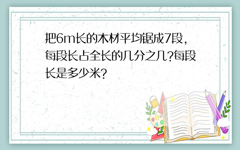 把6m长的木材平均锯成7段,每段长占全长的几分之几?每段长是多少米?