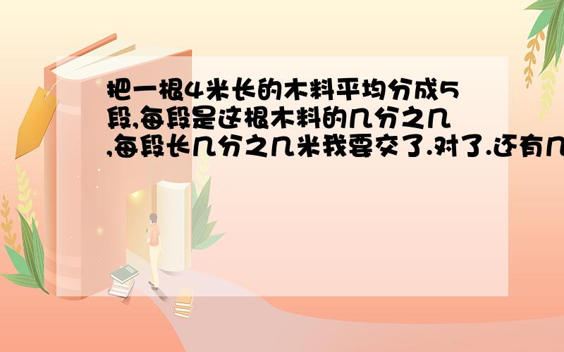 把一根4米长的木料平均分成5段,每段是这根木料的几分之几,每段长几分之几米我要交了.对了.还有几道题.1.五（1）班又女生26人,比男生少2人,女生人数是男生人数的几分之几?男生人数是全班