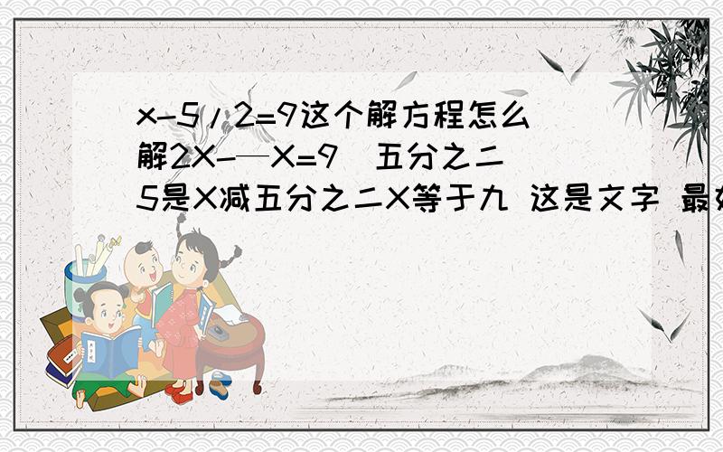 x-5/2=9这个解方程怎么解2X-—X=9（五分之二）5是X减五分之二X等于九 这是文字 最好把过程写完整