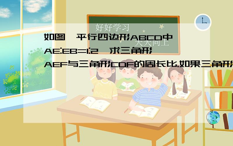 如图,平行四边形ABCD中,AE:EB=1:2,求三角形AEF与三角形CDF的周长比.如果三角形AEF的面积等于6cm2,求三角形CDF的面积.