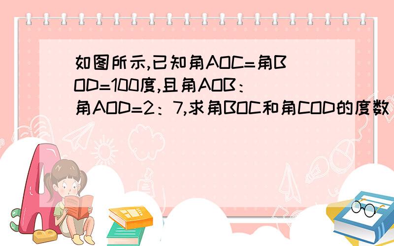 如图所示,已知角AOC=角BOD=100度,且角AOB：角AOD=2：7,求角BOC和角COD的度数