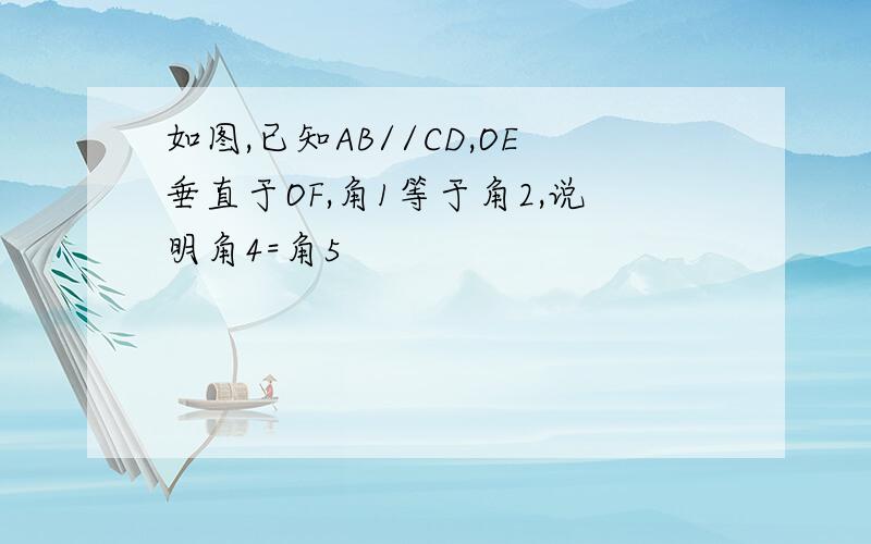 如图,已知AB//CD,OE垂直于OF,角1等于角2,说明角4=角5