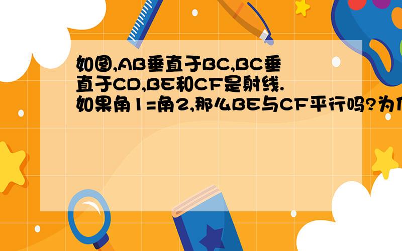 如图,AB垂直于BC,BC垂直于CD,BE和CF是射线.如果角1=角2,那么BE与CF平行吗?为什么?