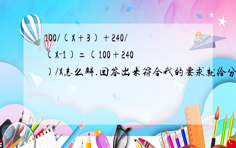 100/(X+3)+240/(X-1)=(100+240)/X怎么解.回答出来符合我的要求就给分.按照解一元一次分式来解,格式为方程两边同乘以……