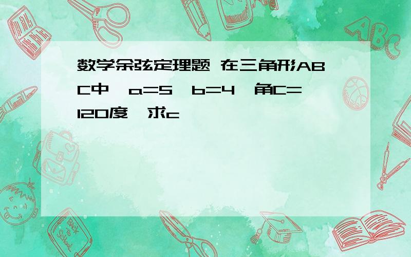 数学余弦定理题 在三角形ABC中,a=5,b=4,角C=120度,求c