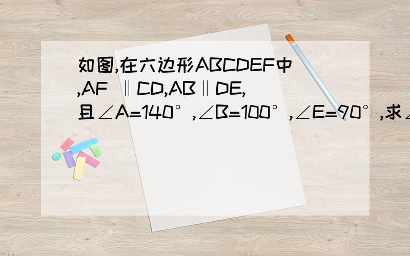 如图,在六边形ABCDEF中,AF ‖CD,AB‖DE,且∠A=140°,∠B=100°,∠E=90°,求∠C、∠D、∠F的度数