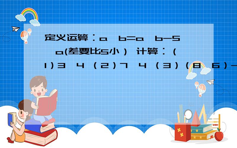 定义运算：a□b=a×b-5×a(差要比5小） 计算：（1）3□4 （2）7□4 （3）（8□6）-（9□8）