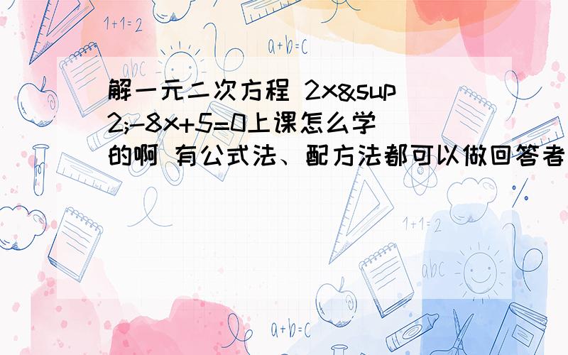 解一元二次方程 2x²-8x+5=0上课怎么学的啊 有公式法、配方法都可以做回答者：·TSUBASA·谢谢该同学的回答.所以你要努力学习~